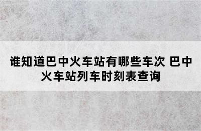 谁知道巴中火车站有哪些车次 巴中火车站列车时刻表查询